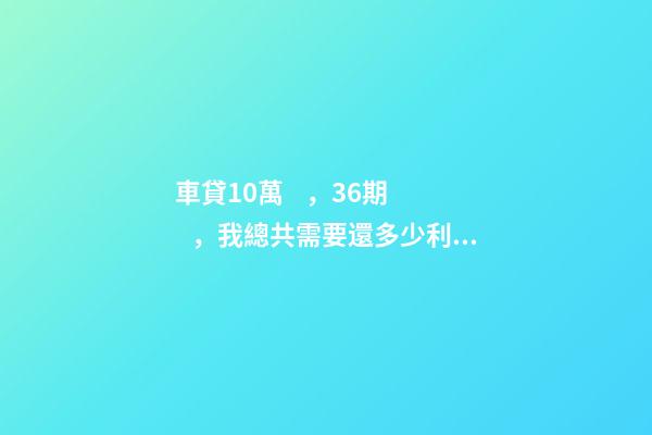 車貸10萬，36期，我總共需要還多少利息？